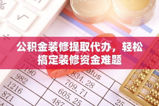 昆山公积金装修提取代办，轻松搞定装修资金难题
