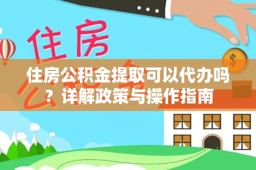 昆山住房公积金提取可以代办吗？详解政策与操作指南