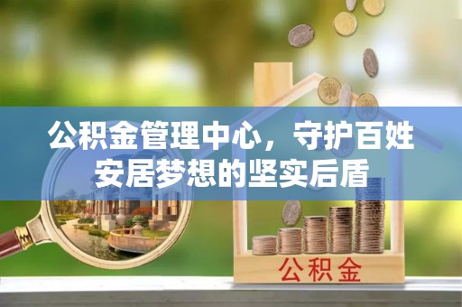 昆山公积金管理中心，守护百姓安居梦想的坚实后盾