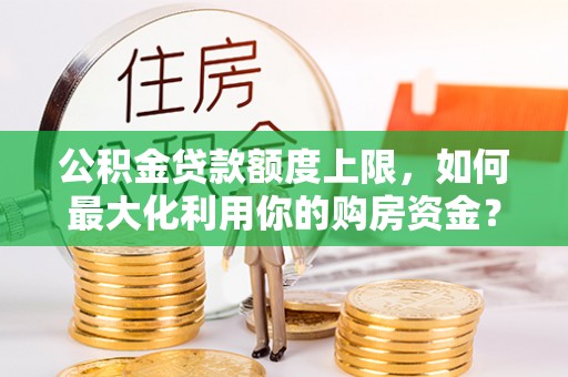 昆山公积金贷款额度上限，如何最大化利用你的购房资金？