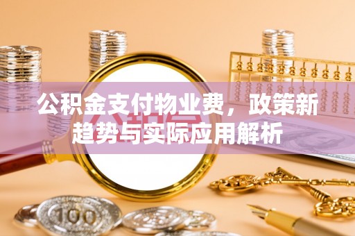 昆山公积金支付物业费，政策新趋势与实际应用解析