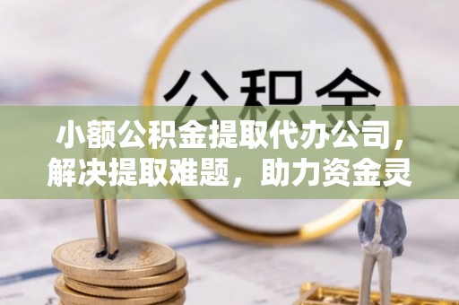 昆山小额公积金提取代办公司，解决提取难题，助力资金灵活使用