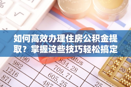 昆山如何高效办理住房公积金提取？掌握这些技巧轻松搞定