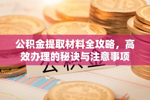 昆山公积金提取材料全攻略，高效办理的秘诀与注意事项