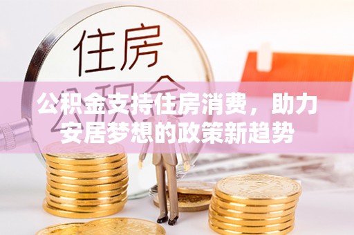 昆山公积金支持住房消费，助力安居梦想的政策新趋势