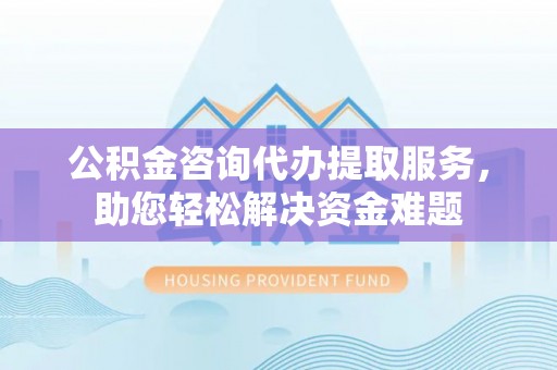 昆山公积金咨询代办提取服务，助您轻松解决资金难题