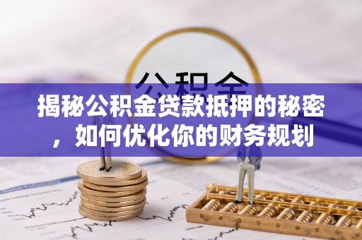 昆山揭秘公积金贷款抵押的秘密，如何优化你的财务规划