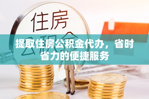 昆山提取住房公积金代办，省时省力的便捷服务