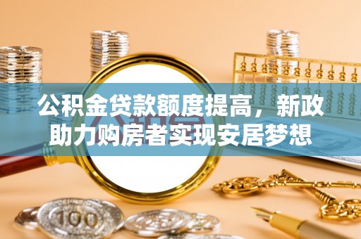昆山公积金贷款额度提高，新政助力购房者实现安居梦想
