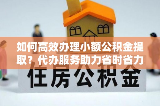 昆山如何高效办理小额公积金提取？代办服务助力省时省力