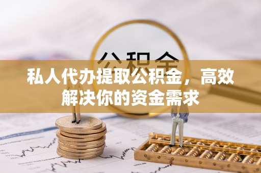 昆山私人代办提取公积金，高效解决你的资金需求