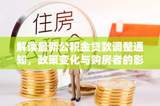 昆山解读最新公积金贷款调整通知，政策变化与购房者的影响