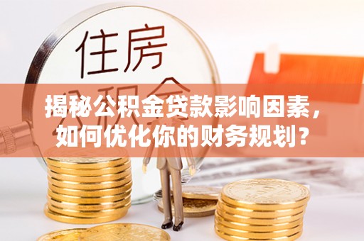 昆山揭秘公积金贷款影响因素，如何优化你的财务规划？