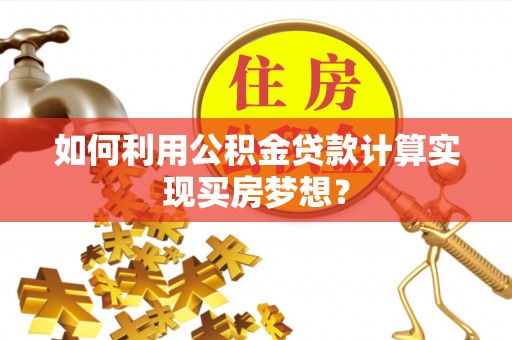 昆山如何利用公积金贷款计算实现买房梦想？