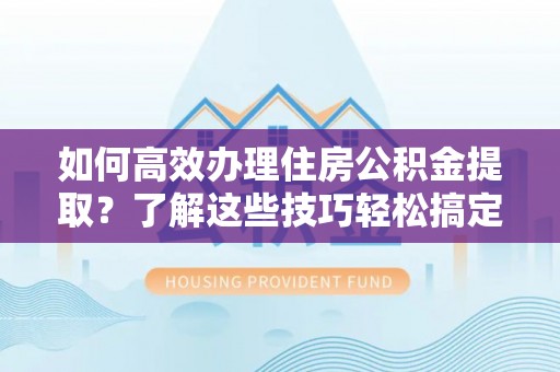 昆山如何高效办理住房公积金提取？了解这些技巧轻松搞定
