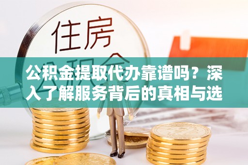 昆山公积金提取代办靠谱吗？深入了解服务背后的真相与选择指南