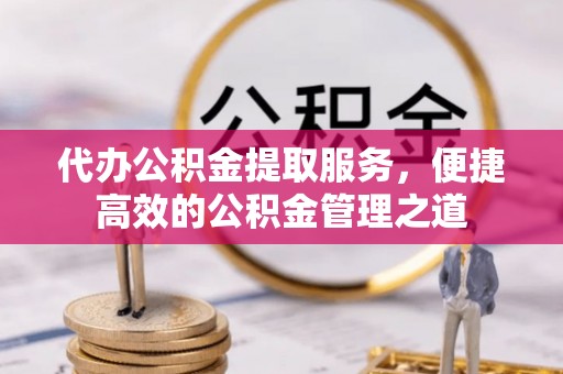 昆山代办公积金提取服务，便捷高效的公积金管理之道