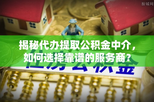 昆山揭秘代办提取公积金中介，如何选择靠谱的服务商？