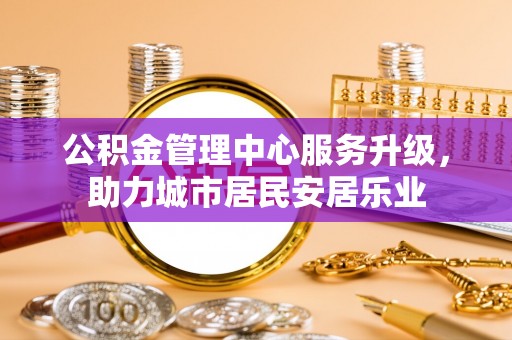 昆山公积金管理中心服务升级，助力城市居民安居乐业