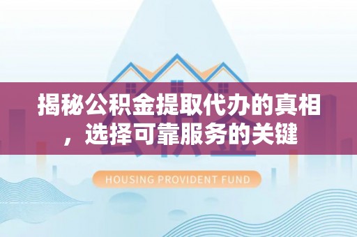 昆山揭秘公积金提取代办的真相，选择可靠服务的关键