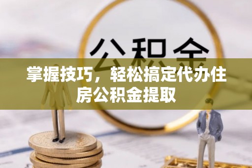 昆山掌握技巧，轻松搞定代办住房公积金提取