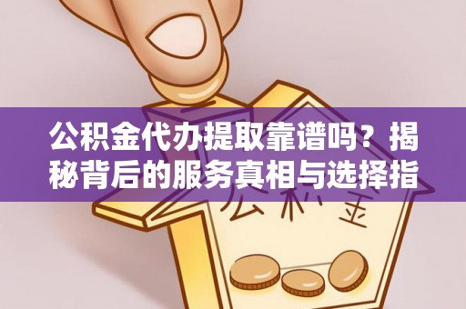 昆山公积金代办提取靠谱吗？揭秘背后的服务真相与选择指南
