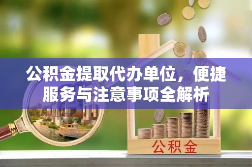 昆山公积金提取代办单位，便捷服务与注意事项全解析