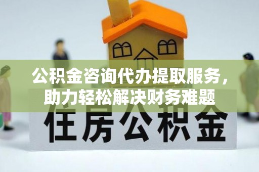 昆山公积金咨询代办提取服务，助力轻松解决财务难题