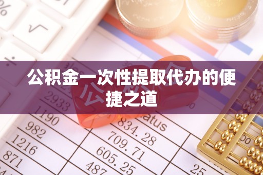 昆山公积金一次性提取代办的便捷之道