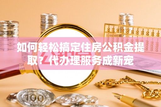 昆山如何轻松搞定住房公积金提取？代办理服务成新宠