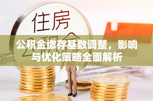 昆山公积金缴存基数调整，影响与优化策略全面解析