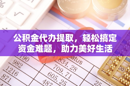 昆山公积金代办提取，轻松搞定资金难题，助力美好生活