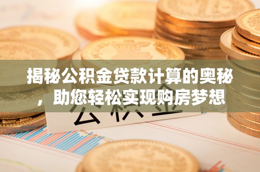 昆山揭秘公积金贷款计算的奥秘，助您轻松实现购房梦想