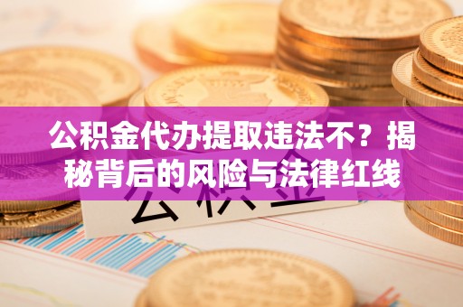 昆山公积金代办提取违法不？揭秘背后的风险与法律红线
