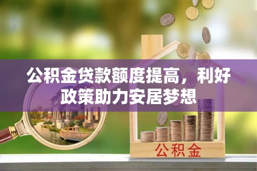 昆山公积金贷款额度提高，利好政策助力安居梦想