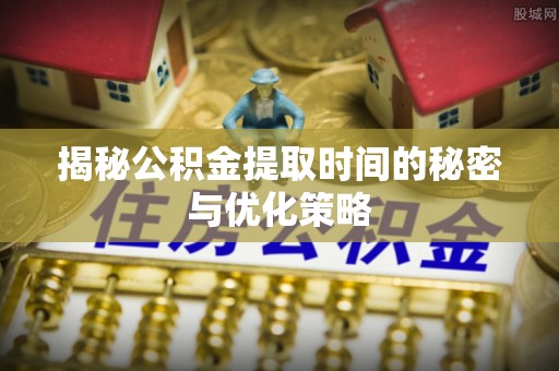 昆山揭秘公积金提取时间的秘密与优化策略
