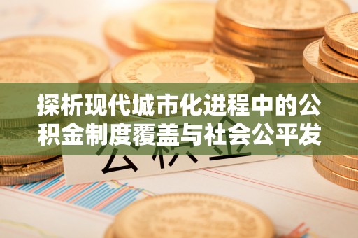 昆山探析现代城市化进程中的公积金制度覆盖与社会公平发展