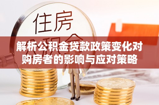 昆山解析公积金贷款政策变化对购房者的影响与应对策略