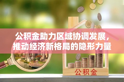 昆山公积金助力区域协调发展，推动经济新格局的隐形力量