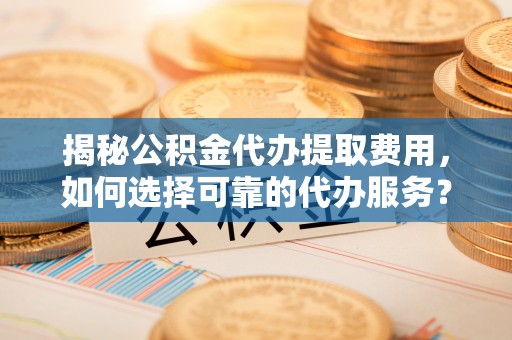 昆山揭秘公积金代办提取费用，如何选择可靠的代办服务？
