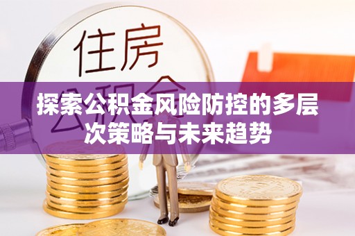 昆山探索公积金风险防控的多层次策略与未来趋势