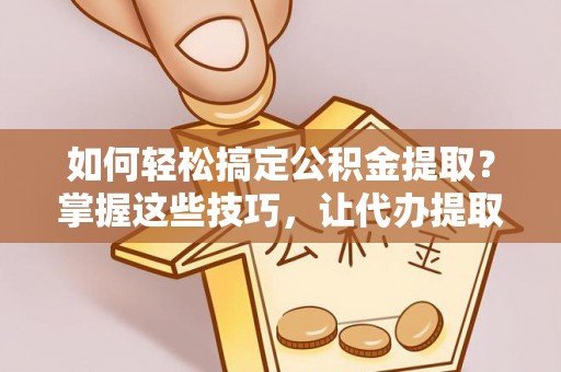 昆山如何轻松搞定公积金提取？掌握这些技巧，让代办提取公积金更高效