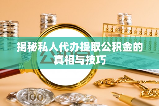 昆山揭秘私人代办提取公积金的真相与技巧