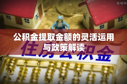 昆山公积金提取金额的灵活运用与政策解读