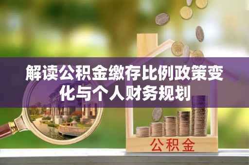 昆山解读公积金缴存比例政策变化与个人财务规划