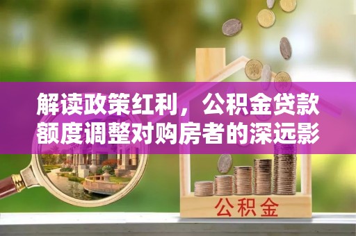 昆山解读政策红利，公积金贷款额度调整对购房者的深远影响