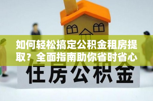 昆山如何轻松搞定公积金租房提取？全面指南助你省时省心