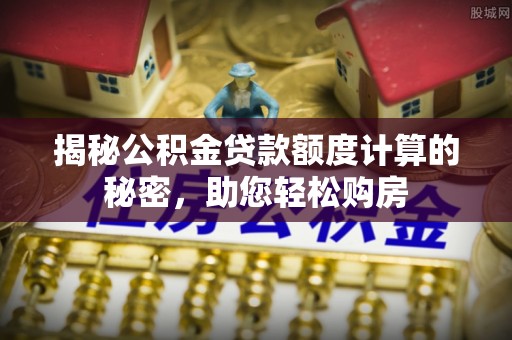 昆山揭秘公积金贷款额度计算的秘密，助您轻松购房