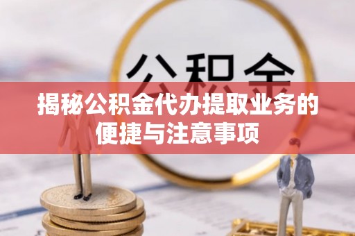 昆山揭秘公积金代办提取业务的便捷与注意事项