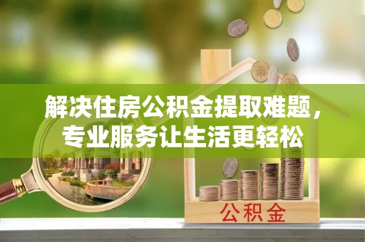 昆山解决住房公积金提取难题，专业服务让生活更轻松